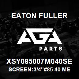 XSY085007M040SE Eaton Fuller SCREEN:3/4"#85 40 MESH 3 16 S/S 600# MAX | AGA Parts