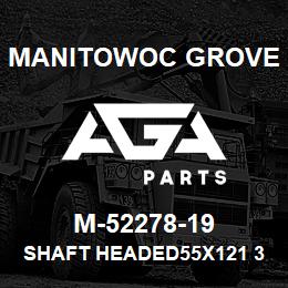 M-52278-19 Manitowoc Grove SHAFT HEADED55X121 35CRMO | AGA Parts